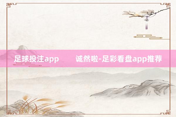 足球投注app        诚然啦-足彩看盘app推荐