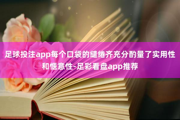 足球投注app每个口袋的缱绻齐充分酌量了实用性和惬意性-足彩看盘app推荐