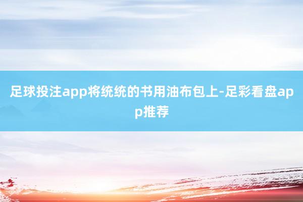 足球投注app将统统的书用油布包上-足彩看盘app推荐