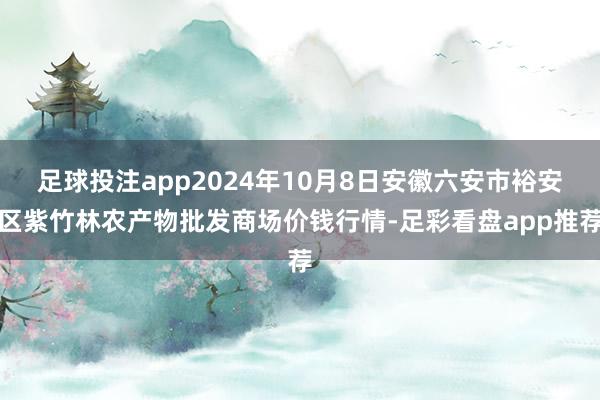 足球投注app2024年10月8日安徽六安市裕安区紫竹林农产物批发商场价钱行情-足彩看盘app推荐