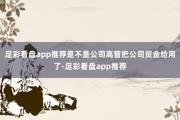 足彩看盘app推荐是不是公司高管把公司资金给用了-足彩看盘app推荐