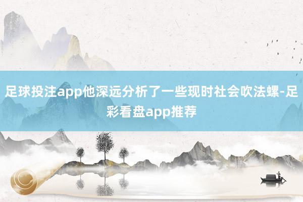 足球投注app他深远分析了一些现时社会吹法螺-足彩看盘app推荐