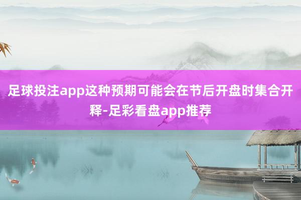 足球投注app这种预期可能会在节后开盘时集合开释-足彩看盘app推荐