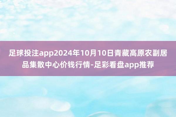 足球投注app2024年10月10日青藏高原农副居品集散中心价钱行情-足彩看盘app推荐