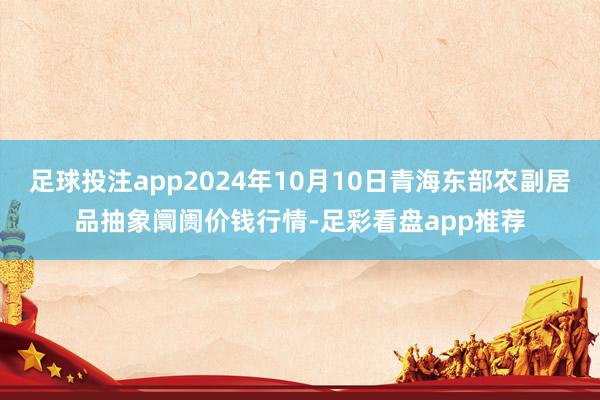 足球投注app2024年10月10日青海东部农副居品抽象阛阓价钱行情-足彩看盘app推荐