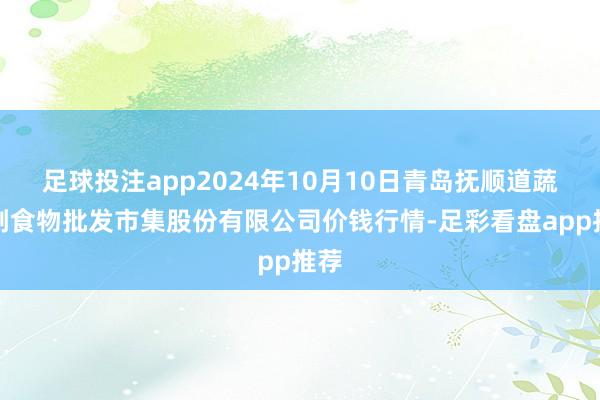 足球投注app2024年10月10日青岛抚顺道蔬菜副食物批发市集股份有限公司价钱行情-足彩看盘app推荐