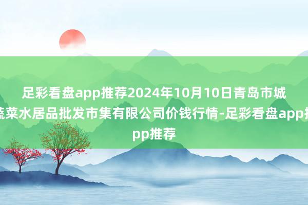 足彩看盘app推荐2024年10月10日青岛市城阳蔬菜水居品批发市集有限公司价钱行情-足彩看盘app推荐