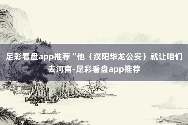 足彩看盘app推荐“他（濮阳华龙公安）就让咱们去河南-足彩看盘app推荐