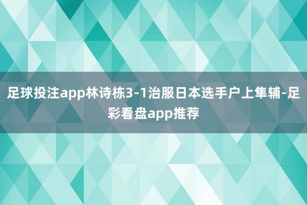 足球投注app林诗栋3-1治服日本选手户上隼辅-足彩看盘app推荐