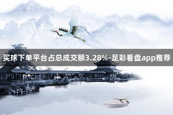 买球下单平台占总成交额3.28%-足彩看盘app推荐