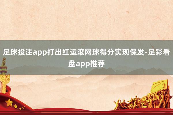 足球投注app打出红运滚网球得分实现保发-足彩看盘app推荐