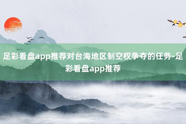 足彩看盘app推荐对台海地区制空权争夺的任务-足彩看盘app推荐