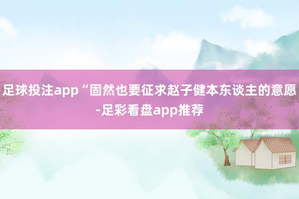 足球投注app“固然也要征求赵子健本东谈主的意愿-足彩看盘app推荐