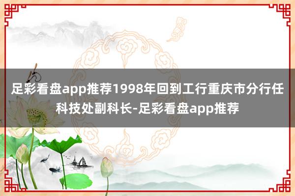 足彩看盘app推荐1998年回到工行重庆市分行任科技处副科长-足彩看盘app推荐