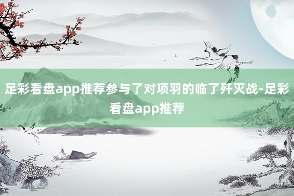 足彩看盘app推荐参与了对项羽的临了歼灭战-足彩看盘app推荐