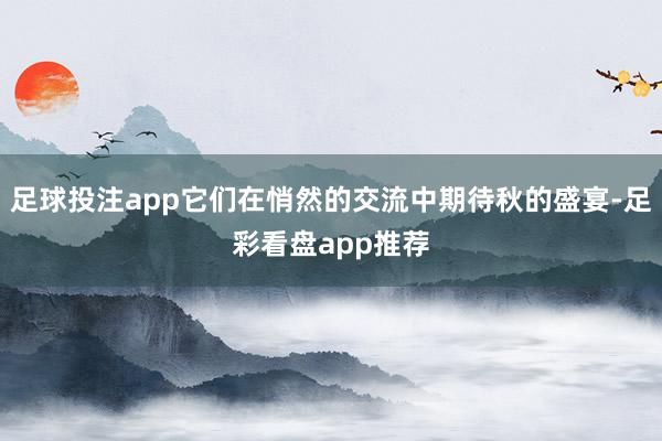 足球投注app它们在悄然的交流中期待秋的盛宴-足彩看盘app推荐