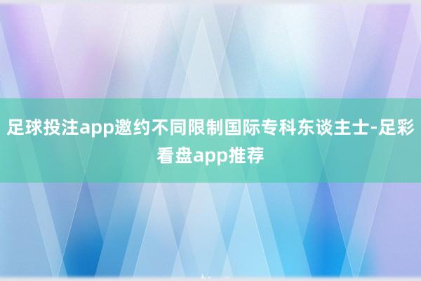 足球投注app邀约不同限制国际专科东谈主士-足彩看盘app推荐