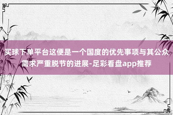 买球下单平台这便是一个国度的优先事项与其公众需求严重脱节的进展-足彩看盘app推荐