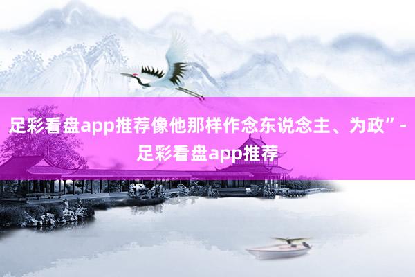 足彩看盘app推荐像他那样作念东说念主、为政”-足彩看盘app推荐