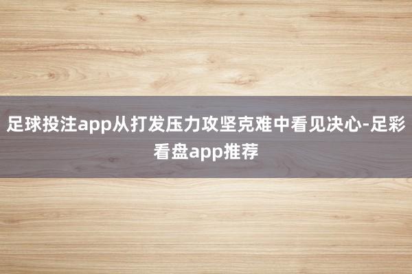 足球投注app从打发压力攻坚克难中看见决心-足彩看盘app推荐