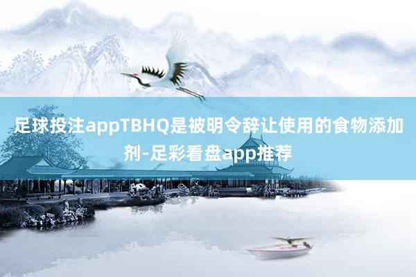 足球投注appTBHQ是被明令辞让使用的食物添加剂-足彩看盘app推荐