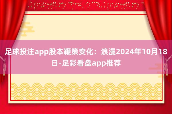 足球投注app股本鞭策变化：浪漫2024年10月18日-足彩看盘app推荐