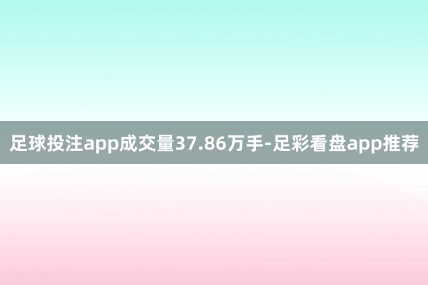 足球投注app成交量37.86万手-足彩看盘app推荐