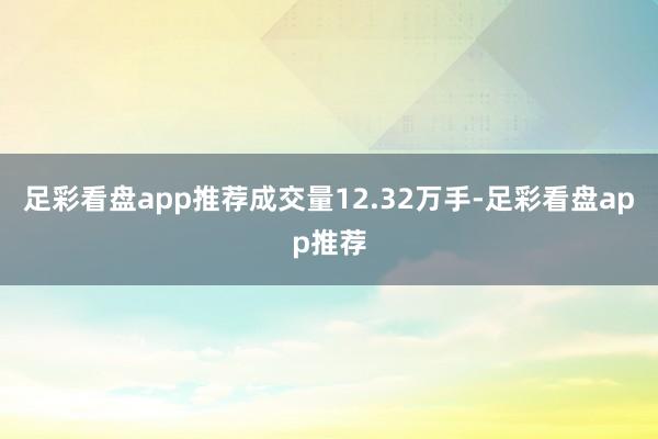 足彩看盘app推荐成交量12.32万手-足彩看盘app推荐