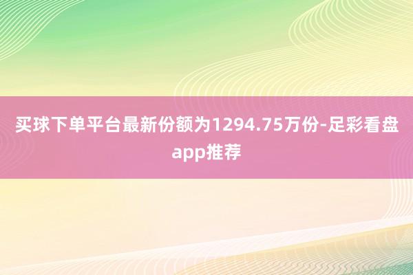 买球下单平台最新份额为1294.75万份-足彩看盘app推荐