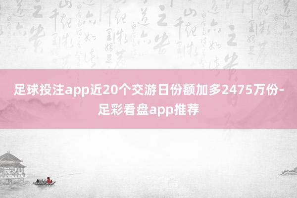 足球投注app近20个交游日份额加多2475万份-足彩看盘app推荐