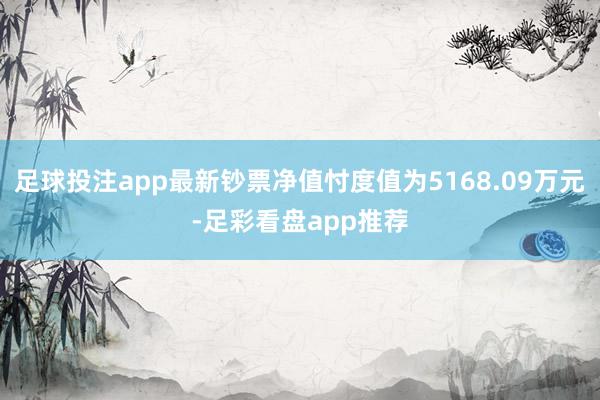 足球投注app最新钞票净值忖度值为5168.09万元-足彩看盘app推荐