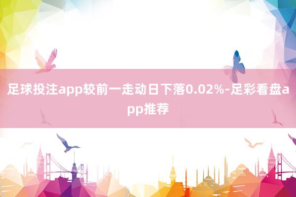 足球投注app较前一走动日下落0.02%-足彩看盘app推荐