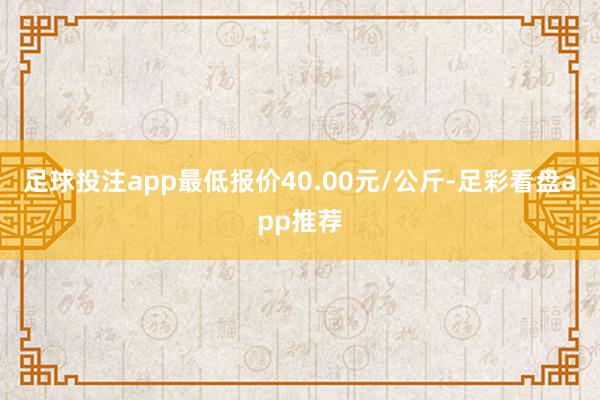 足球投注app最低报价40.00元/公斤-足彩看盘app推荐