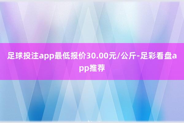 足球投注app最低报价30.00元/公斤-足彩看盘app推荐