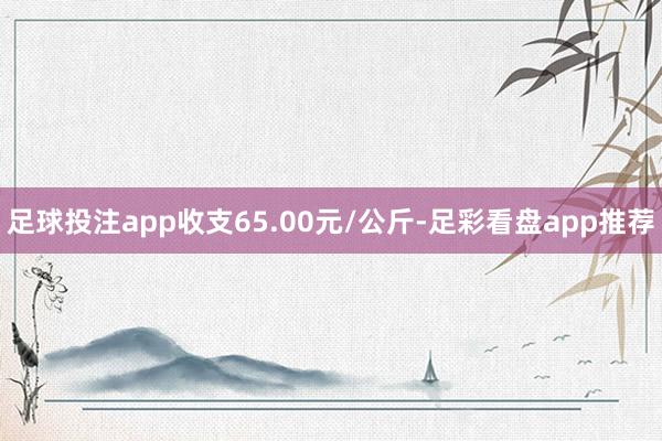 足球投注app收支65.00元/公斤-足彩看盘app推荐