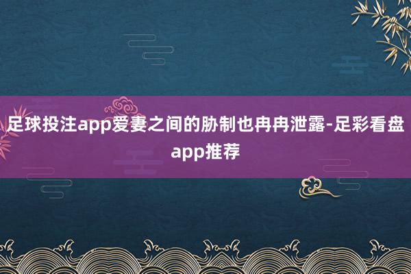 足球投注app爱妻之间的胁制也冉冉泄露-足彩看盘app推荐