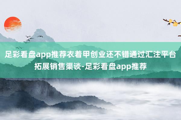 足彩看盘app推荐衣着甲创业还不错通过汇注平台拓展销售渠谈-足彩看盘app推荐