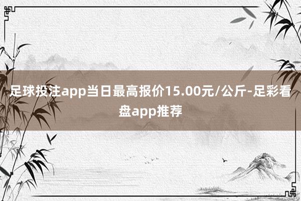 足球投注app当日最高报价15.00元/公斤-足彩看盘app推荐