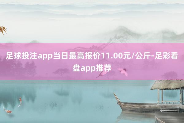 足球投注app当日最高报价11.00元/公斤-足彩看盘app推荐