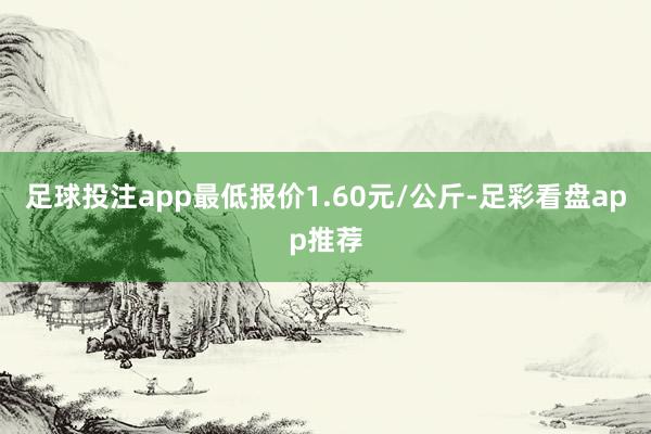 足球投注app最低报价1.60元/公斤-足彩看盘app推荐