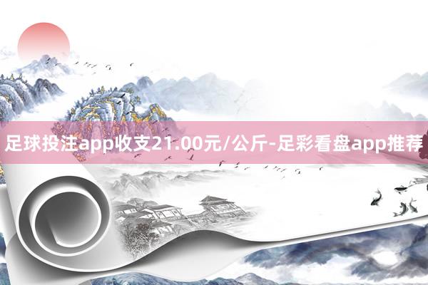 足球投注app收支21.00元/公斤-足彩看盘app推荐