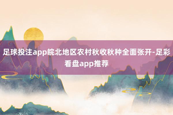 足球投注app皖北地区农村秋收秋种全面张开-足彩看盘app推荐