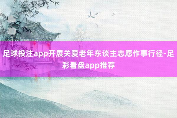 足球投注app开展关爱老年东谈主志愿作事行径-足彩看盘app推荐