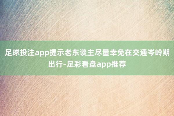 足球投注app提示老东谈主尽量幸免在交通岑岭期出行-足彩看盘app推荐