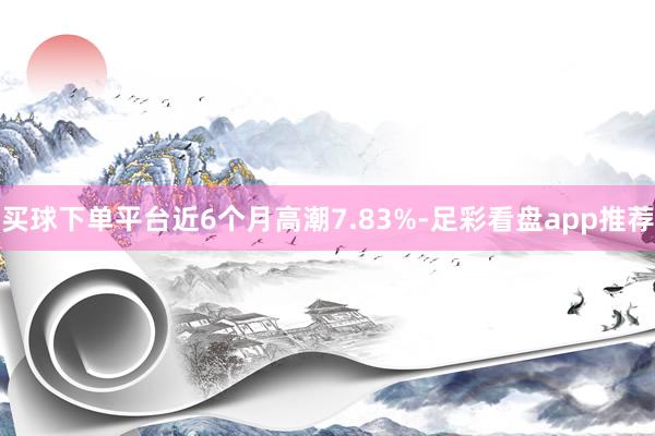 买球下单平台近6个月高潮7.83%-足彩看盘app推荐