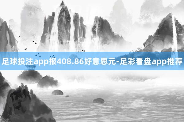 足球投注app报408.86好意思元-足彩看盘app推荐