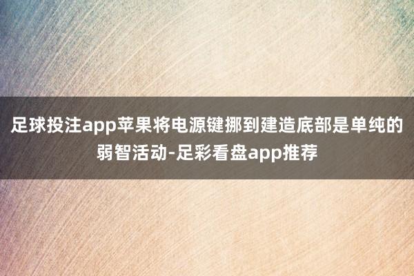 足球投注app苹果将电源键挪到建造底部是单纯的弱智活动-足彩看盘app推荐