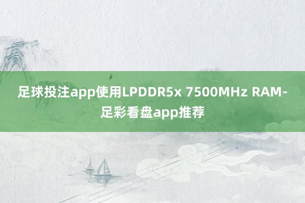 足球投注app使用LPDDR5x 7500MHz RAM-足彩看盘app推荐