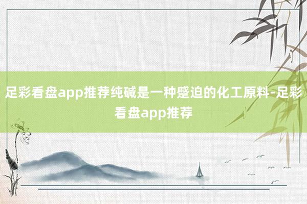 足彩看盘app推荐纯碱是一种蹙迫的化工原料-足彩看盘app推荐