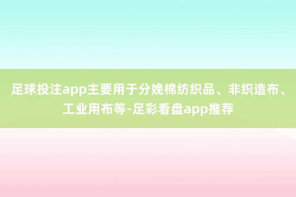 足球投注app主要用于分娩棉纺织品、非织造布、工业用布等-足彩看盘app推荐